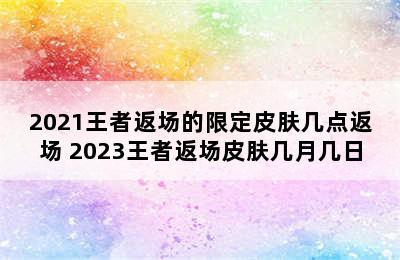 2021王者返场的限定皮肤几点返场 2023王者返场皮肤几月几日